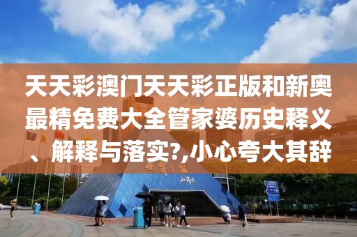 天天彩澳门天天彩正版和新奥最精免费大全管家婆历史释义、解释与落实?,小心夸大其辞