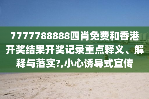 7777788888四肖免费和香港开奖结果开奖记录重点释义、解释与落实?,小心诱导式宣传