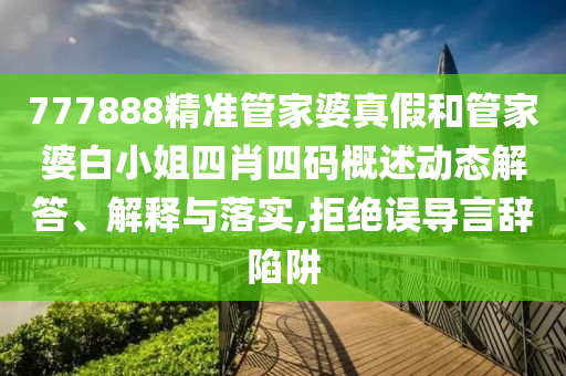 777888精准管家婆真假和管家婆白小姐四肖四码概述动态解答、解释与落实,拒绝误导言辞陷阱