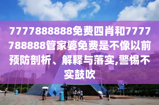 7777888888免费四肖和7777788888管家婆免费是不像以前预防剖析、解释与落实,警惕不实鼓吹