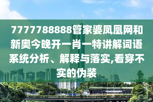 7777788888管家婆凤凰网和新奥今晚开一肖一特讲解词语系统分析、解释与落实,看穿不实的伪装