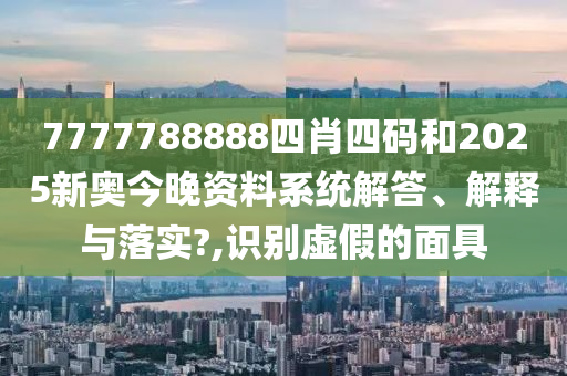 7777788888四肖四码和2025新奥今晚资料系统解答、解释与落实?,识别虚假的面具