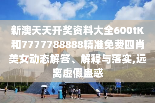 新澳天天开奖资料大全600tK和7777788888精准免费四肖美女动态解答、解释与落实,远离虚假蛊惑