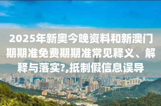 2025年新奥今晚资料和新澳门期期准免费期期准常见释义、解释与落实?,抵制假信息误导