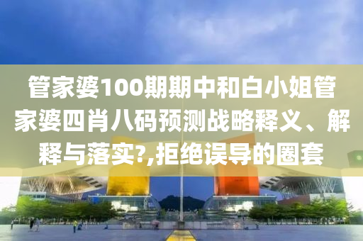 管家婆100期期中和白小姐管家婆四肖八码预测战略释义、解释与落实?,拒绝误导的圈套