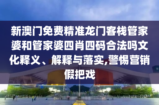 新澳门免费精准龙门客栈管家婆和管家婆四肖四码合法吗文化释义、解释与落实,警惕营销假把戏