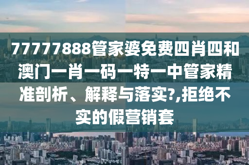 77777888管家婆免费四肖四和澳门一肖一码一特一中管家精准剖析、解释与落实?,拒绝不实的假营销套
