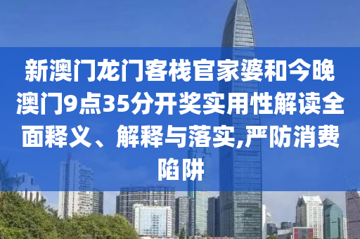 新澳门龙门客栈官家婆和今晚澳门9点35分开奖实用性解读全面释义、解释与落实,严防消费陷阱