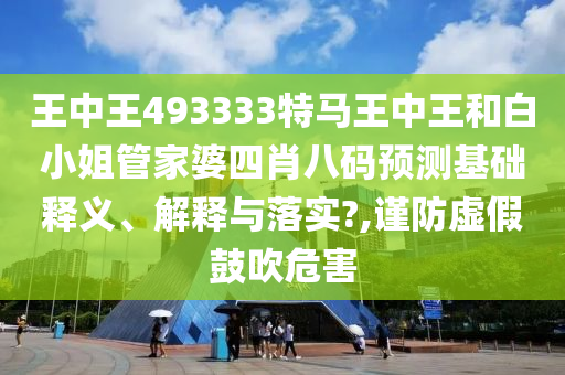 王中王493333特马王中王和白小姐管家婆四肖八码预测基础释义、解释与落实?,谨防虚假鼓吹危害