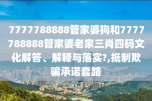 7777788888管家婆狗和7777788888管家婆老家三肖四码文化解答、解释与落实?,抵制欺骗承诺套路