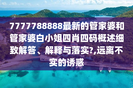 7777788888最新的管家婆和管家婆白小姐四肖四码概述细致解答、解释与落实?,远离不实的诱惑