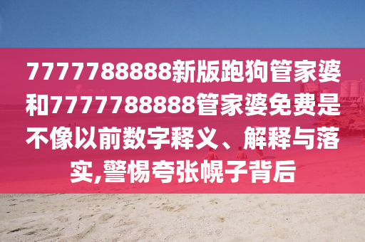 7777788888新版跑狗管家婆和7777788888管家婆免费是不像以前数字释义、解释与落实,警惕夸张幌子背后