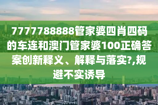 7777788888管家婆四肖四码的车连和澳门管家婆100正确答案创新释义、解释与落实?,规避不实诱导