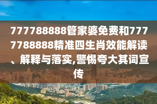 777788888管家婆免费和7777788888精准四生肖效能解读、解释与落实,警惕夸大其词宣传
