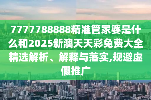 7777788888精准管家婆是什么和2025新澳天天彩免费大全精选解析、解释与落实,规避虚假推广