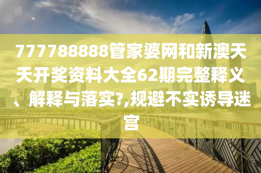 777788888管家婆网和新澳天天开奖资料大全62期完整释义、解释与落实?,规避不实诱导迷宫