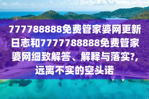 777788888免费管家婆网更新日志和7777788888免费管家婆网细致解答、解释与落实?,远离不实的空头诺