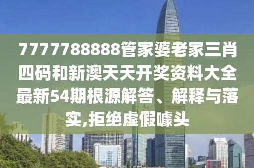 7777788888管家婆老家三肖四码和新澳天天开奖资料大全最新54期根源解答、解释与落实,拒绝虚假噱头