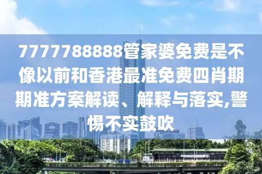 7777788888管家婆免费是不像以前和香港最准免费四肖期期准方案解读、解释与落实,警惕不实鼓吹