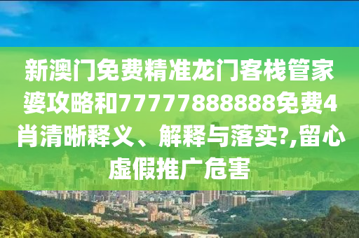 新澳门免费精准龙门客栈管家婆攻略和77777888888免费4肖清晰释义、解释与落实?,留心虚假推广危害