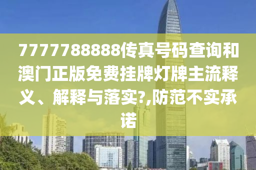 7777788888传真号码查询和澳门正版免费挂牌灯牌主流释义、解释与落实?,防范不实承诺