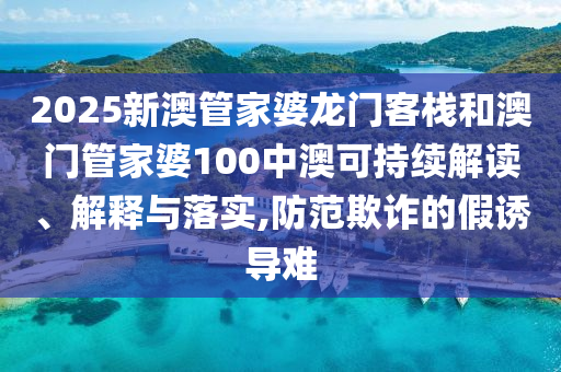 2025新澳管家婆龙门客栈和澳门管家婆100中澳可持续解读、解释与落实,防范欺诈的假诱导难