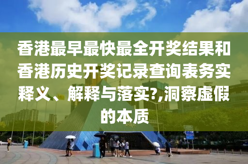 香港最早最快最全开奖结果和香港历史开奖记录查询表务实释义、解释与落实?,洞察虚假的本质