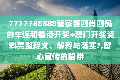 7777788888管家婆四肖四码的车连和香港开奖+澳门开奖资料完整释义、解释与落实?,留心宣传的陷阱