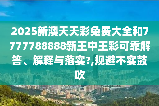 2025新澳天天彩免费大全和7777788888新王中王彩可靠解答、解释与落实?,规避不实鼓吹