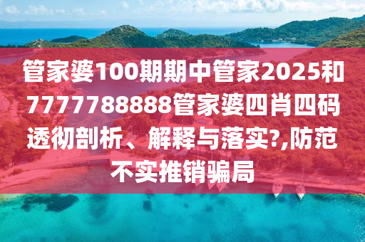 管家婆100期期中管家2025和7777788888管家婆四肖四码透彻剖析、解释与落实?,防范不实推销骗局