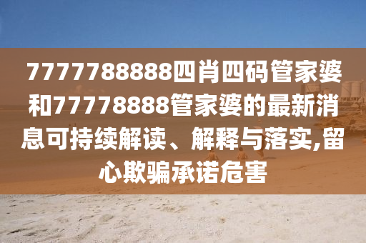 7777788888四肖四码管家婆和77778888管家婆的最新消息可持续解读、解释与落实,留心欺骗承诺危害