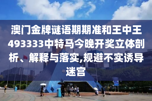澳门金牌谜语期期准和王中王493333中特马今晚开奖立体剖析、解释与落实,规避不实诱导迷宫