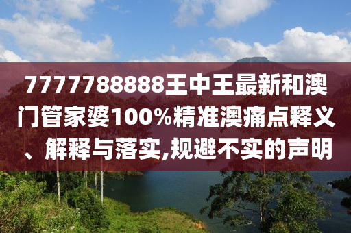 7777788888王中王最新和澳门管家婆100%精准澳痛点释义、解释与落实,规避不实的声明