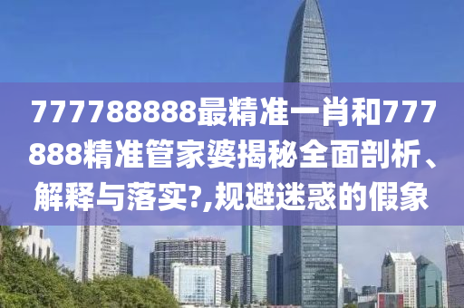 777788888最精准一肖和777888精准管家婆揭秘全面剖析、解释与落实?,规避迷惑的假象