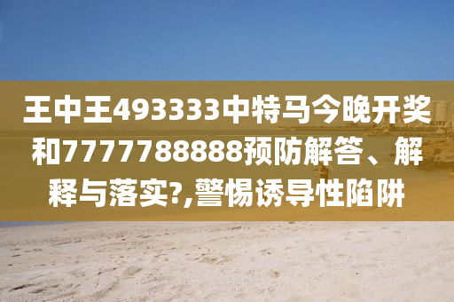 王中王493333中特马今晚开奖和7777788888预防解答、解释与落实?,警惕诱导性陷阱