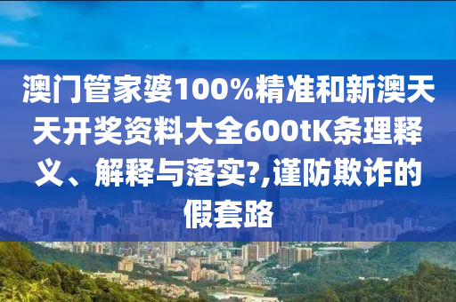 澳门管家婆100%精准和新澳天天开奖资料大全600tK条理释义、解释与落实?,谨防欺诈的假套路
