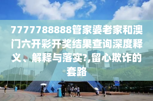 7777788888管家婆老家和澳门六开彩开奖结果查询深度释义、解释与落实?,留心欺诈的套路