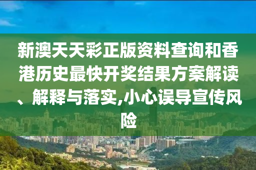 新澳天天彩正版资料查询和香港历史最快开奖结果方案解读、解释与落实,小心误导宣传风险