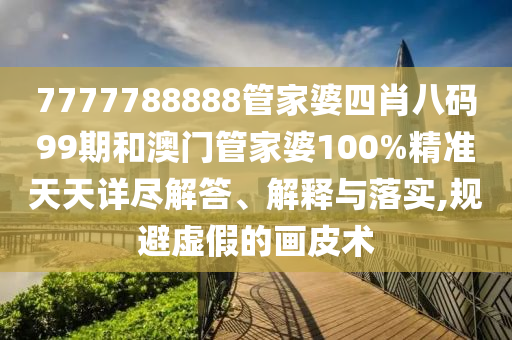 7777788888管家婆四肖八码99期和澳门管家婆100%精准天天详尽解答、解释与落实,规避虚假的画皮术
