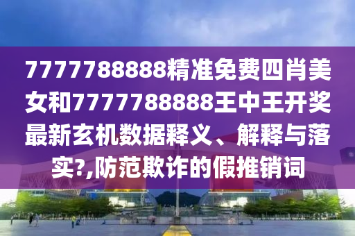 7777788888精准免费四肖美女和7777788888王中王开奖最新玄机数据释义、解释与落实?,防范欺诈的假推销词