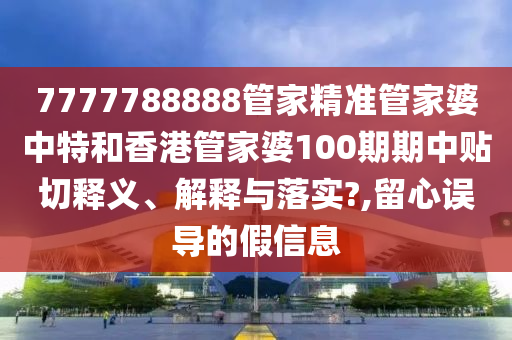 7777788888管家精准管家婆中特和香港管家婆100期期中贴切释义、解释与落实?,留心误导的假信息