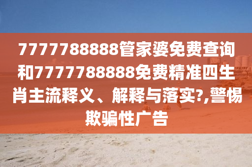 7777788888管家婆免费查询和7777788888免费精准四生肖主流释义、解释与落实?,警惕欺骗性广告