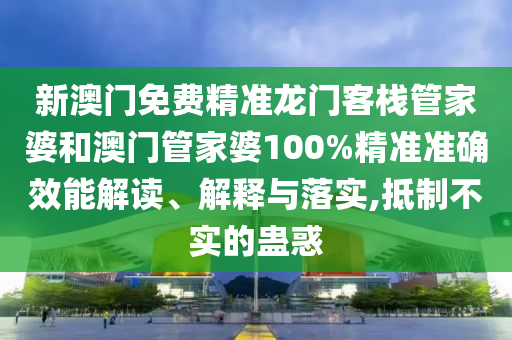 新澳门免费精准龙门客栈管家婆和澳门管家婆100%精准准确效能解读、解释与落实,抵制不实的蛊惑