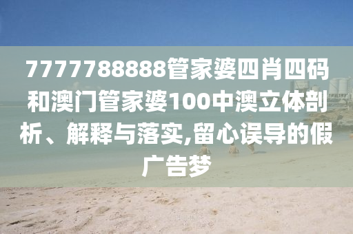 7777788888管家婆四肖四码和澳门管家婆100中澳立体剖析、解释与落实,留心误导的假广告梦