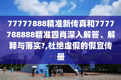 77777888精准新传真和7777788888精准四肖深入解答、解释与落实?,杜绝虚假的假宣传册