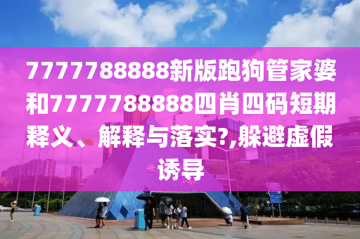 7777788888新版跑狗管家婆和7777788888四肖四码短期释义、解释与落实?,躲避虚假诱导