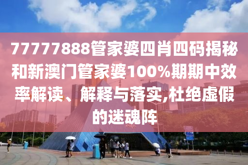 77777888管家婆四肖四码揭秘和新澳门管家婆100%期期中效率解读、解释与落实,杜绝虚假的迷魂阵