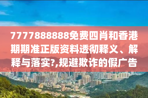 7777888888免费四肖和香港期期准正版资料透彻释义、解释与落实?,规避欺诈的假广告