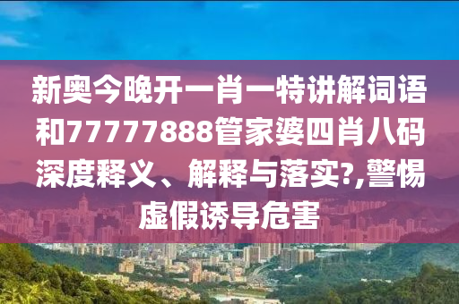 新奥今晚开一肖一特讲解词语和77777888管家婆四肖八码深度释义、解释与落实?,警惕虚假诱导危害