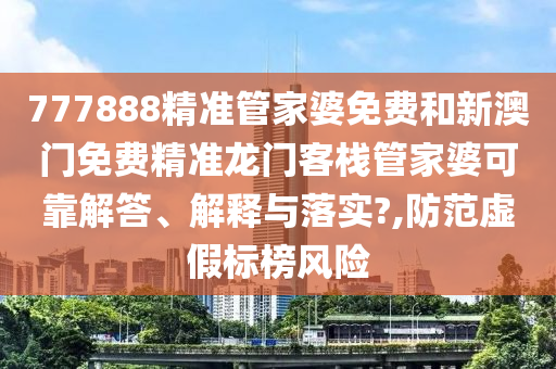 777888精准管家婆免费和新澳门免费精准龙门客栈管家婆可靠解答、解释与落实?,防范虚假标榜风险